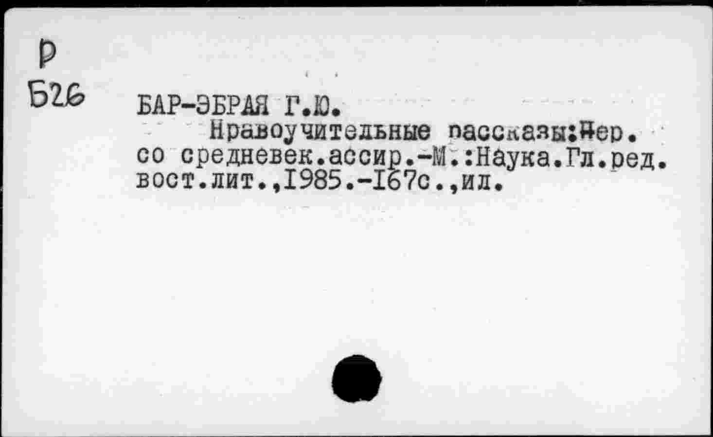 ﻿P
526
БАР-ЭБРАЯ Г.Ю.
Нравоучительные со средневек. ассир.-1 вост.лит.,1985.-167с
пасспаяыхйер. .:Наука.Гл.ред. ,ил.